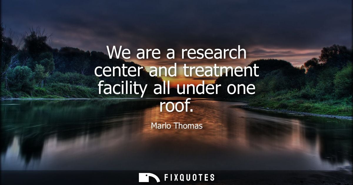 We are a research center and treatment facility all under one roof