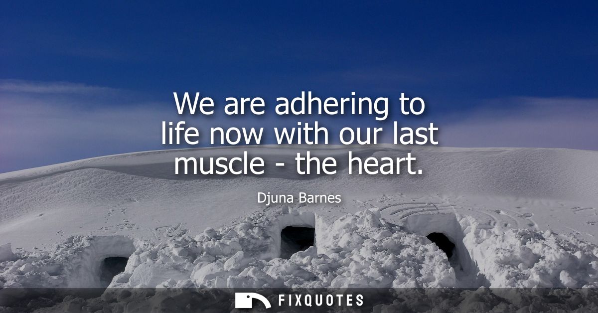 We are adhering to life now with our last muscle - the heart