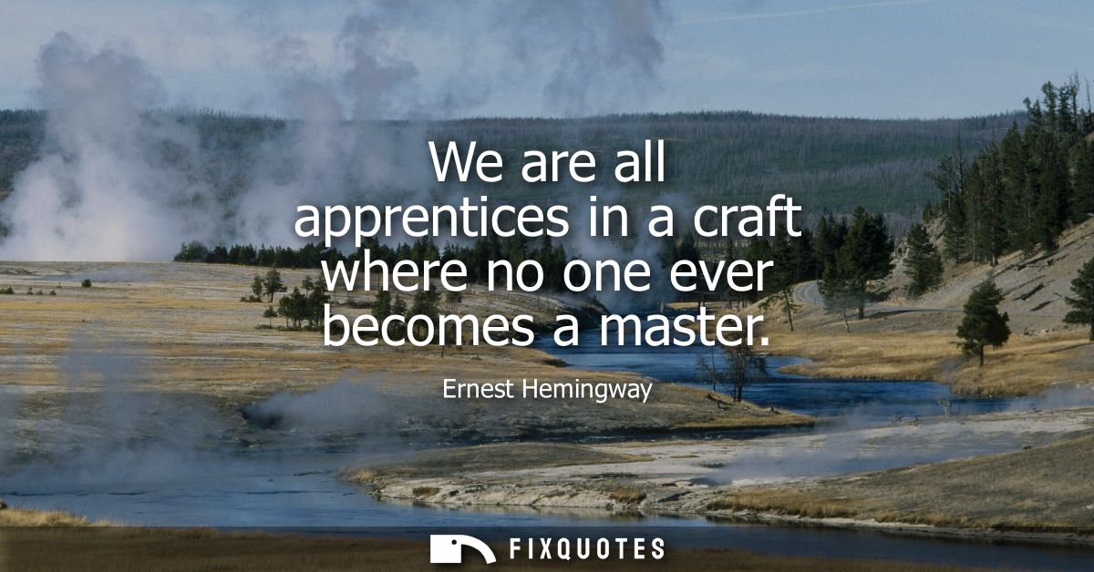 We are all apprentices in a craft where no one ever becomes a master