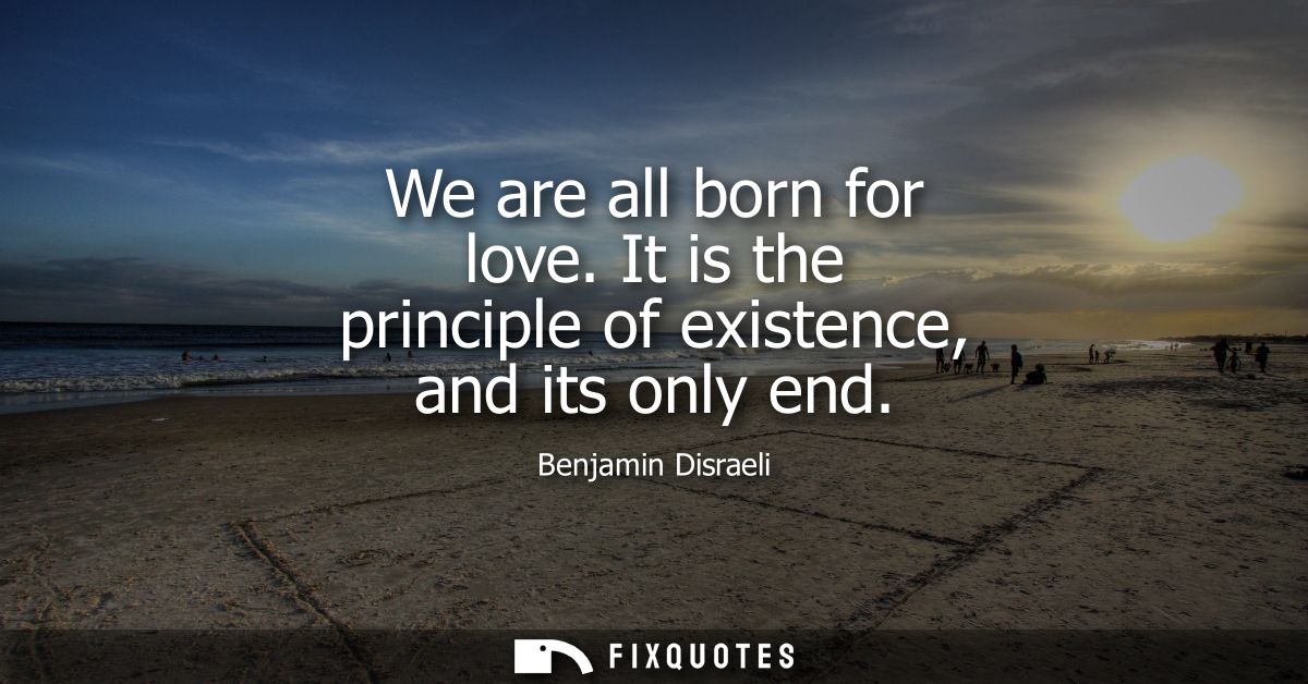 We are all born for love. It is the principle of existence, and its only end
