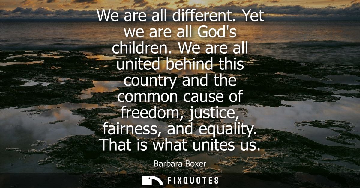 We are all different. Yet we are all Gods children. We are all united behind this country and the common cause of freedo