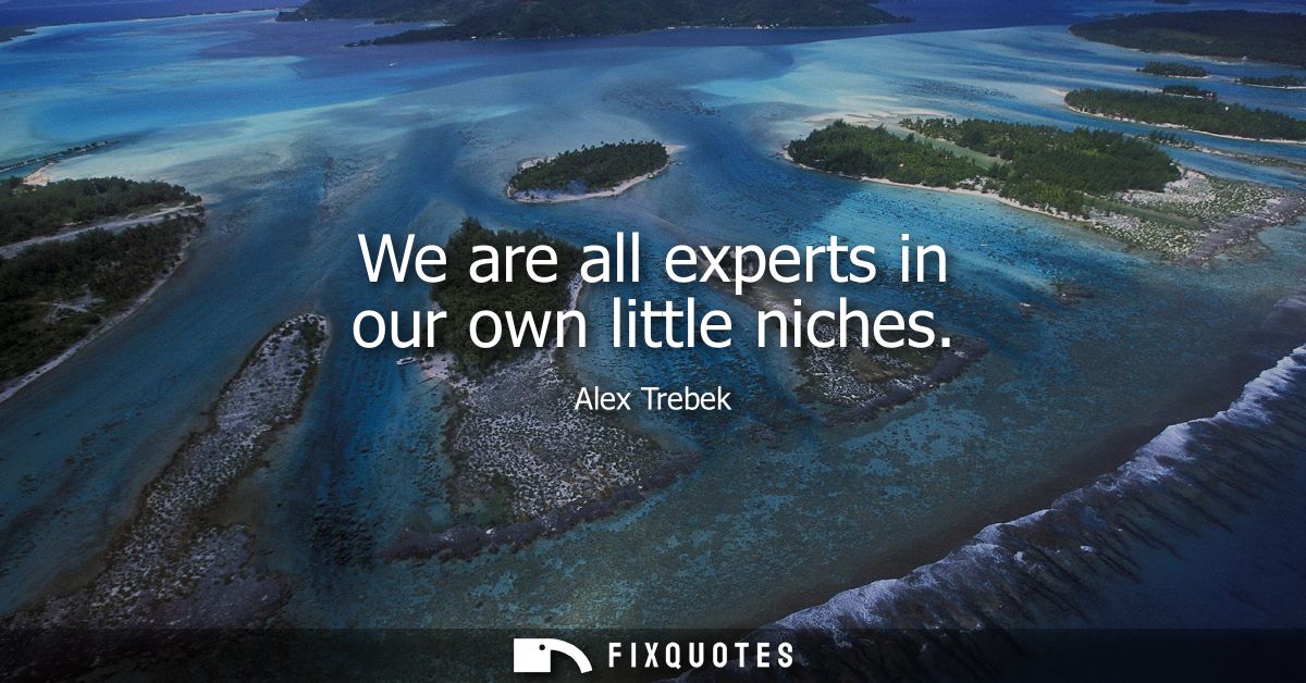 We are all experts in our own little niches