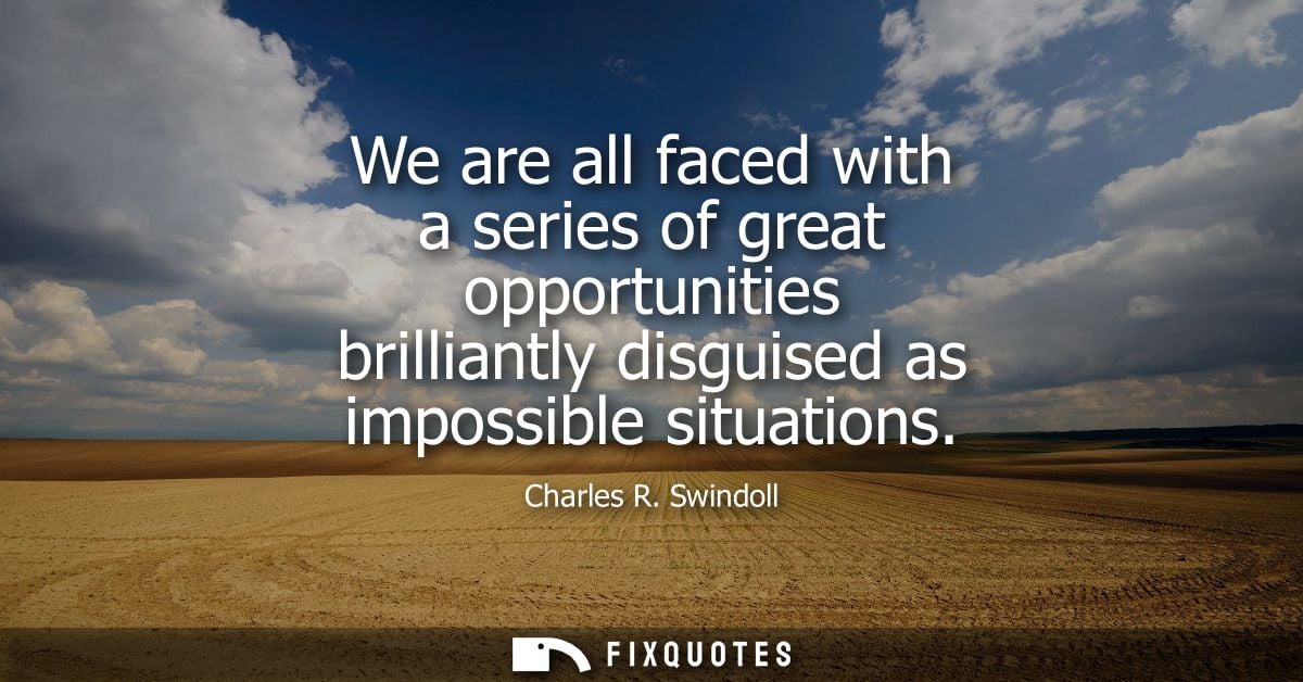 We are all faced with a series of great opportunities brilliantly disguised as impossible situations