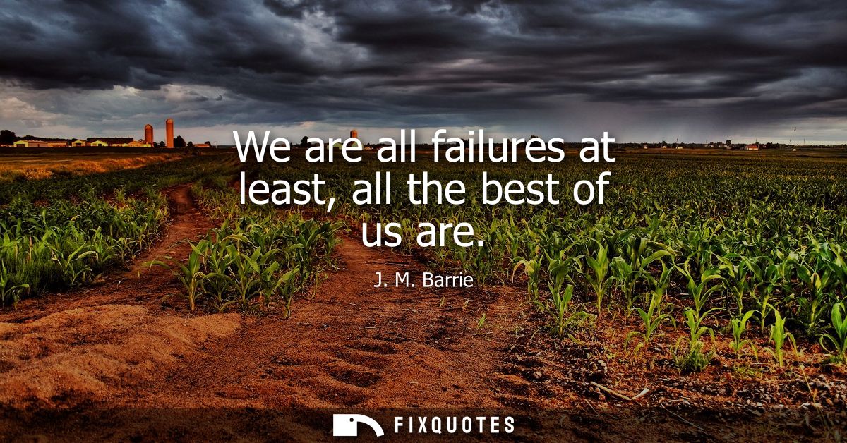 We are all failures at least, all the best of us are