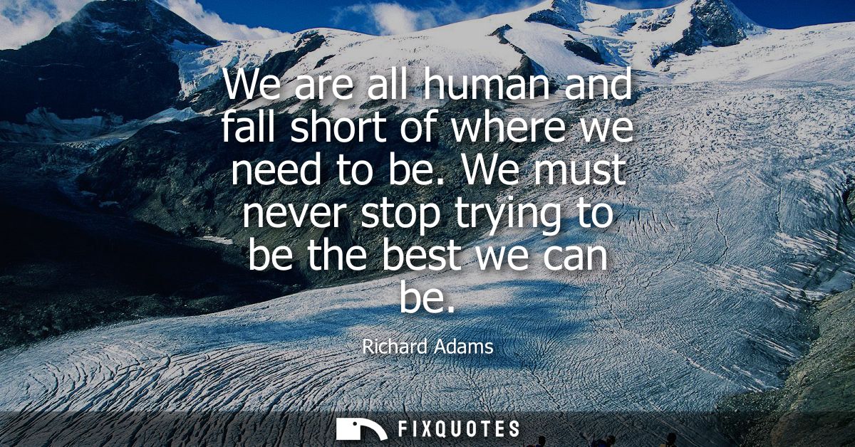 We are all human and fall short of where we need to be. We must never stop trying to be the best we can be