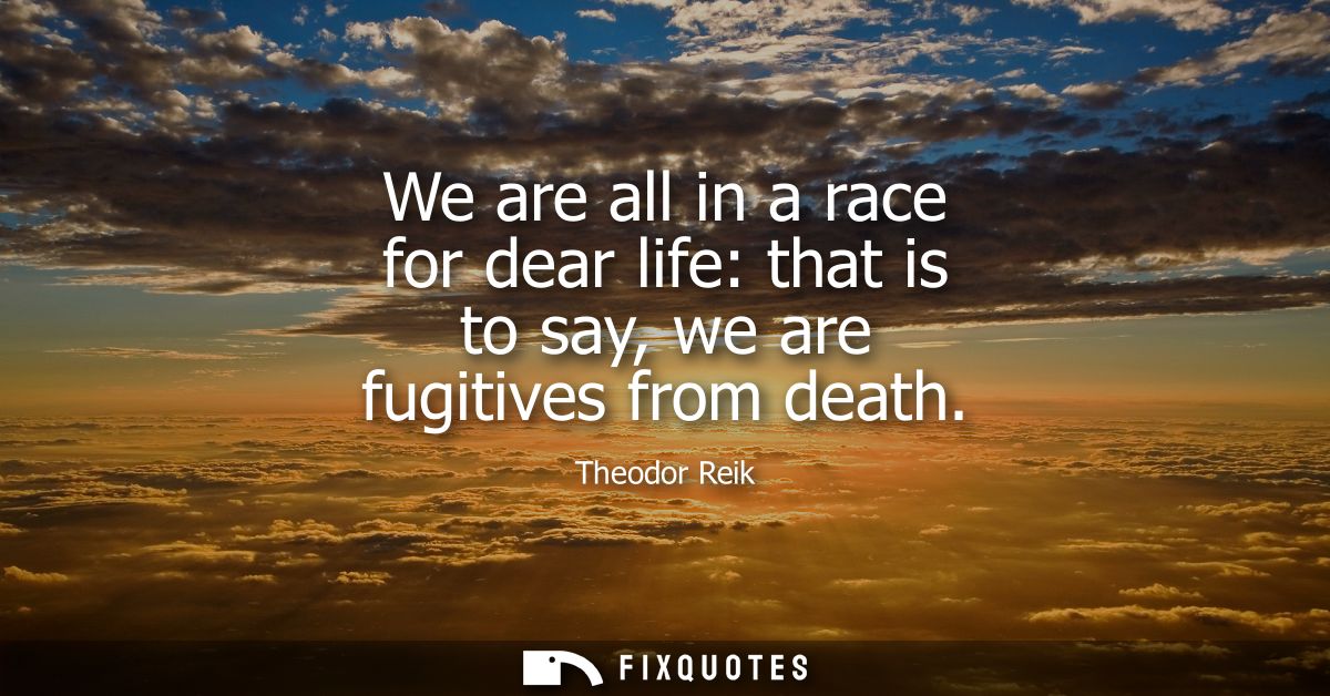 We are all in a race for dear life: that is to say, we are fugitives from death