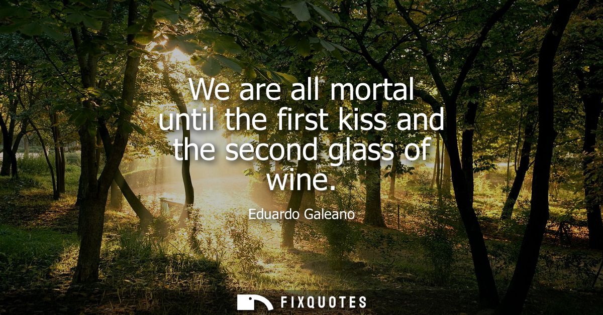 We are all mortal until the first kiss and the second glass of wine