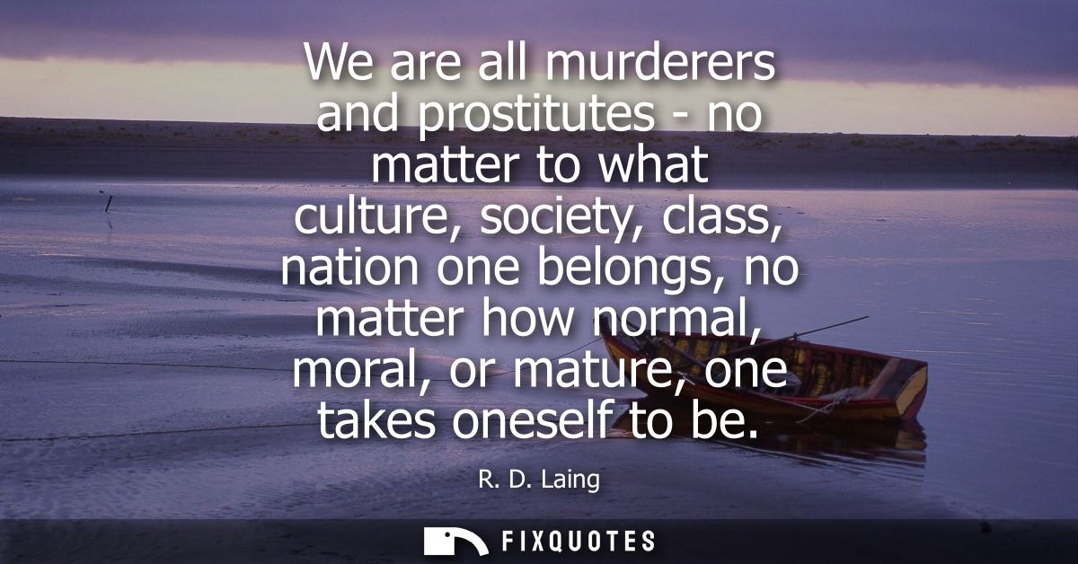 We are all murderers and prostitutes - no matter to what culture, society, class, nation one belongs, no matter how norm
