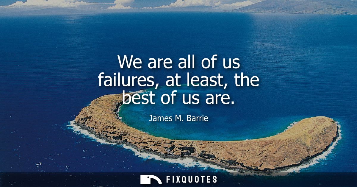 We are all of us failures, at least, the best of us are