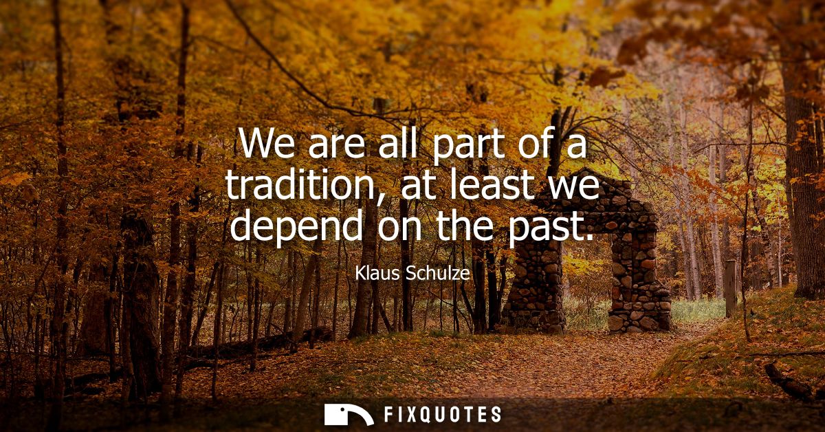 We are all part of a tradition, at least we depend on the past - Klaus Schulze