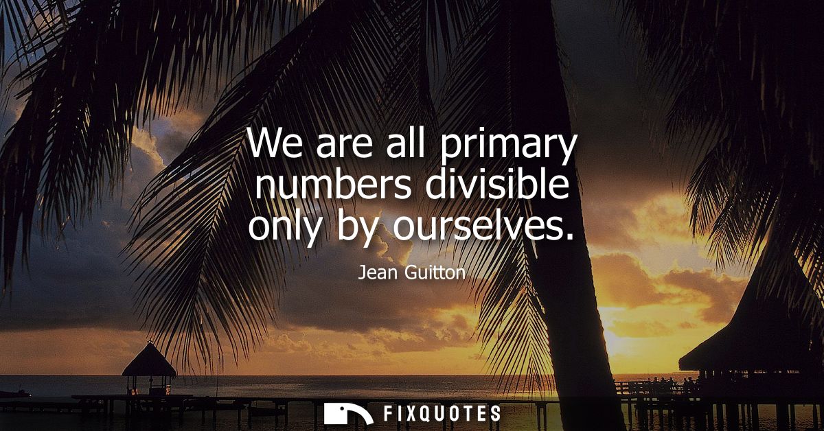 We are all primary numbers divisible only by ourselves