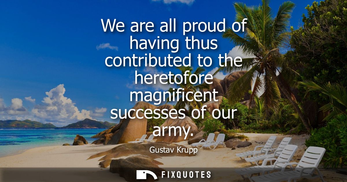 We are all proud of having thus contributed to the heretofore magnificent successes of our army