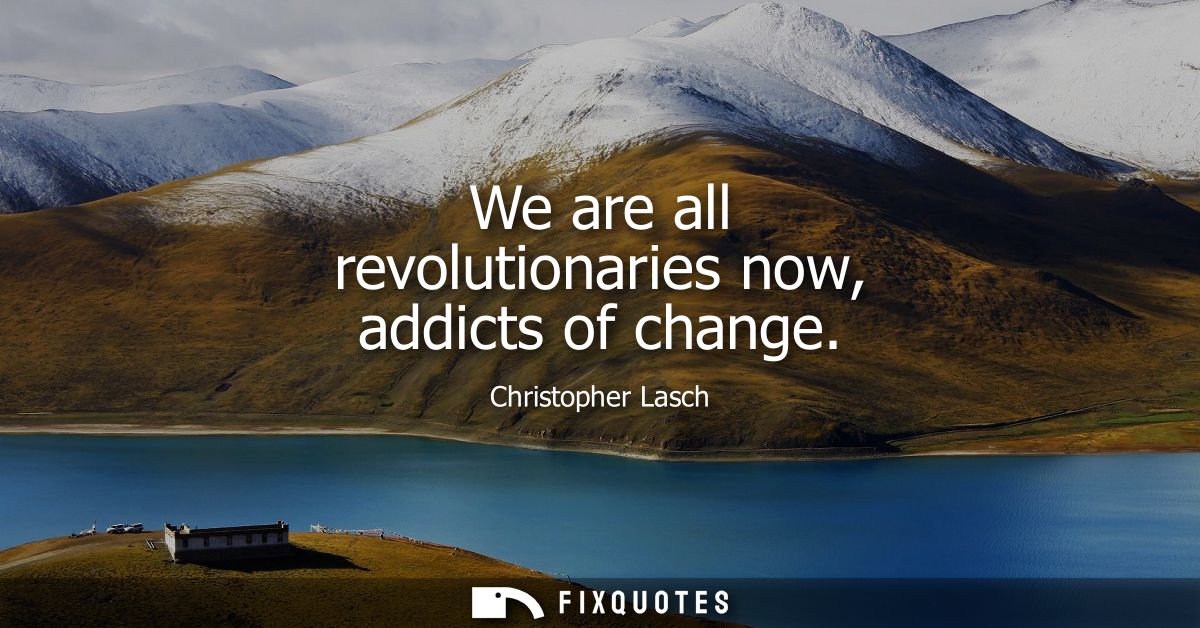 We are all revolutionaries now, addicts of change