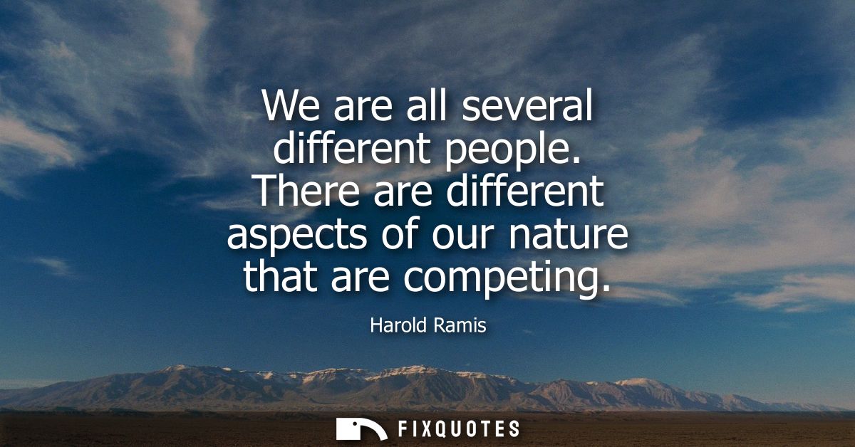 We are all several different people. There are different aspects of our nature that are competing