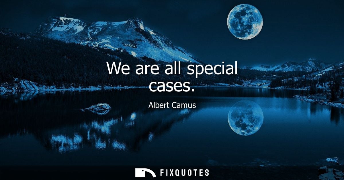 We are all special cases - Albert Camus