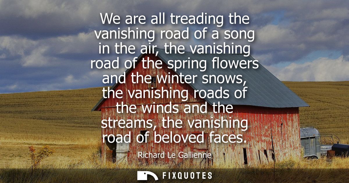 We are all treading the vanishing road of a song in the air, the vanishing road of the spring flowers and the winter sno