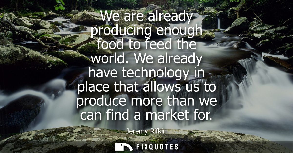 We are already producing enough food to feed the world. We already have technology in place that allows us to produce mo