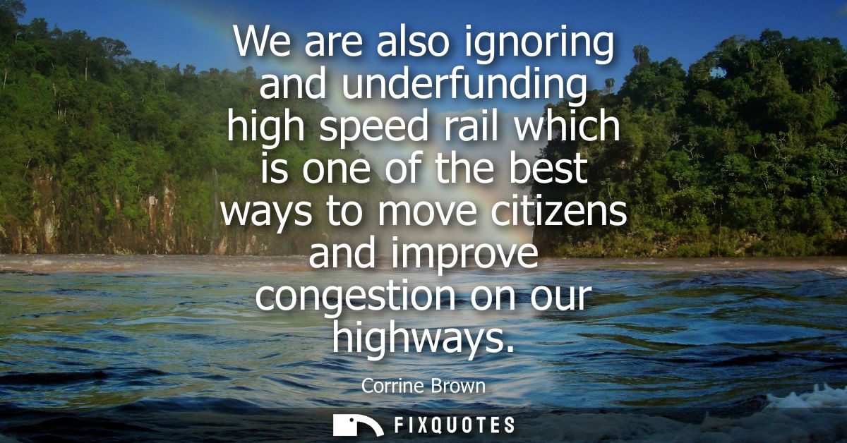 We are also ignoring and underfunding high speed rail which is one of the best ways to move citizens and improve congest