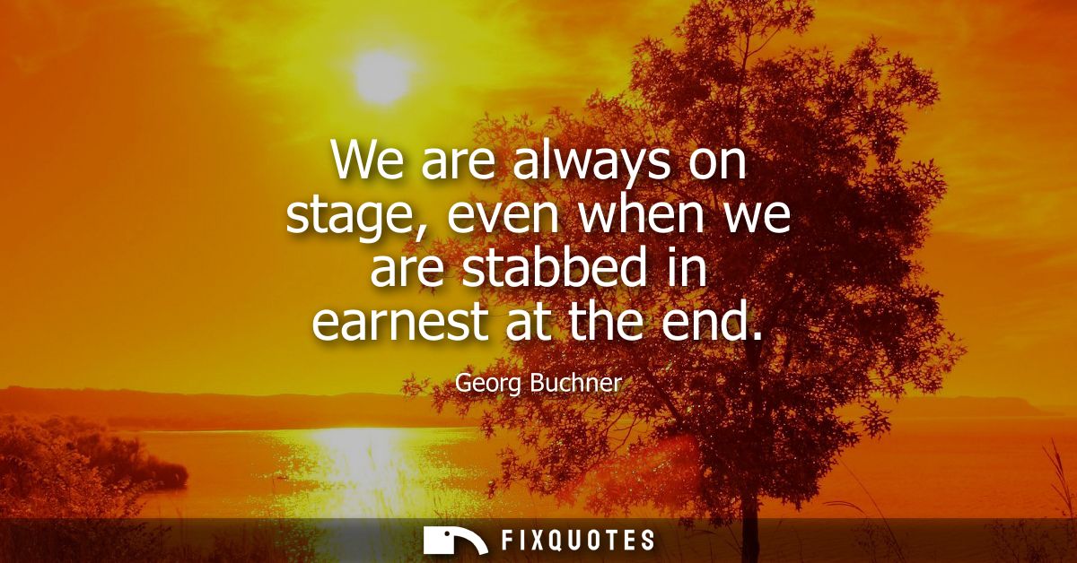 We are always on stage, even when we are stabbed in earnest at the end