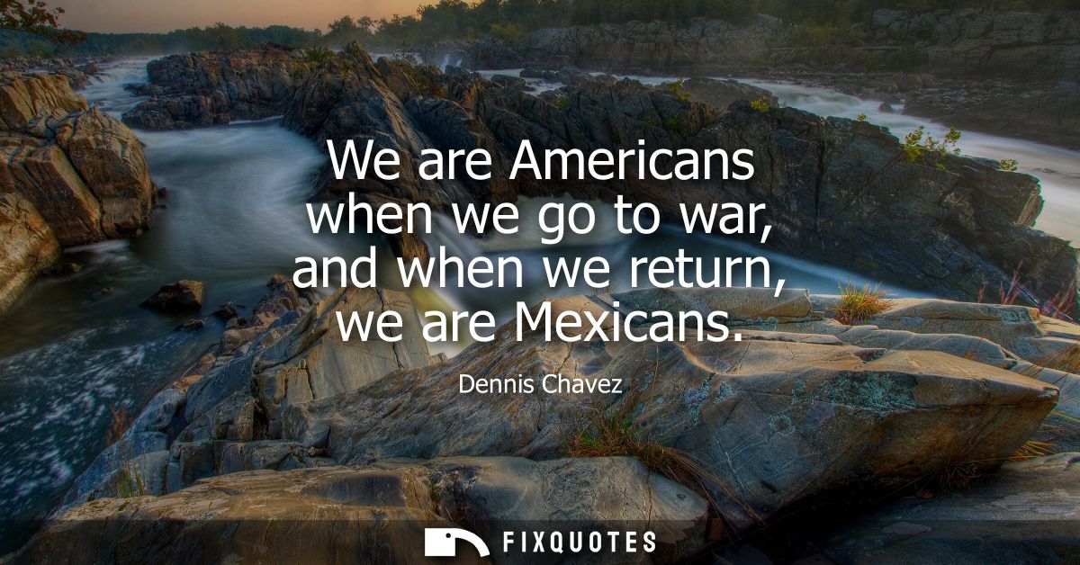 We are Americans when we go to war, and when we return, we are Mexicans