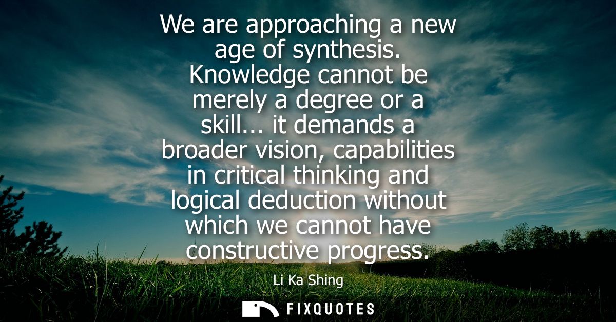 We are approaching a new age of synthesis. Knowledge cannot be merely a degree or a skill... it demands a broader vision