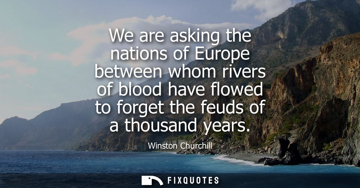 We are asking the nations of Europe between whom rivers of blood have flowed to forget the feuds of a thousand years