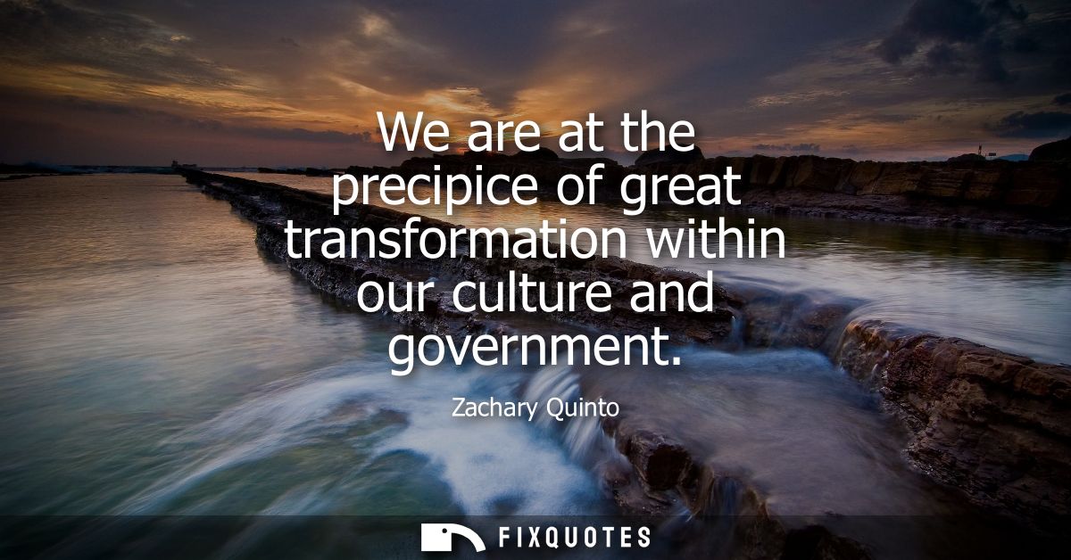 We are at the precipice of great transformation within our culture and government