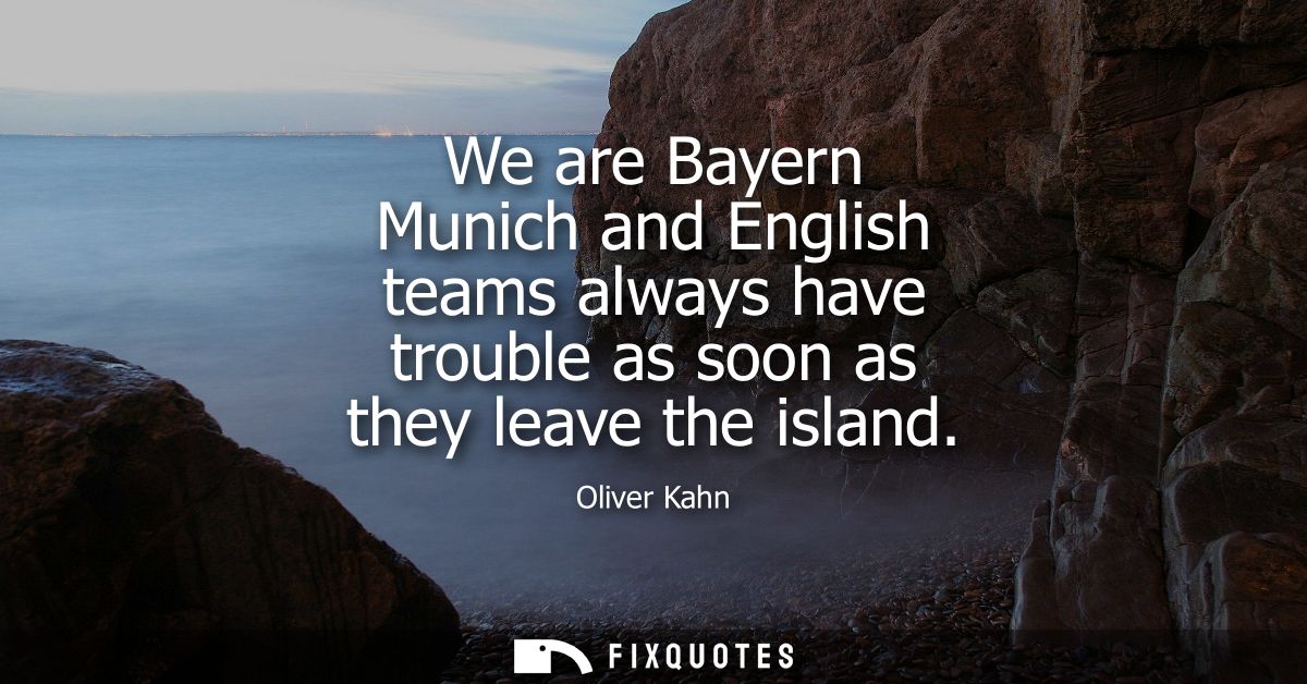 We are Bayern Munich and English teams always have trouble as soon as they leave the island