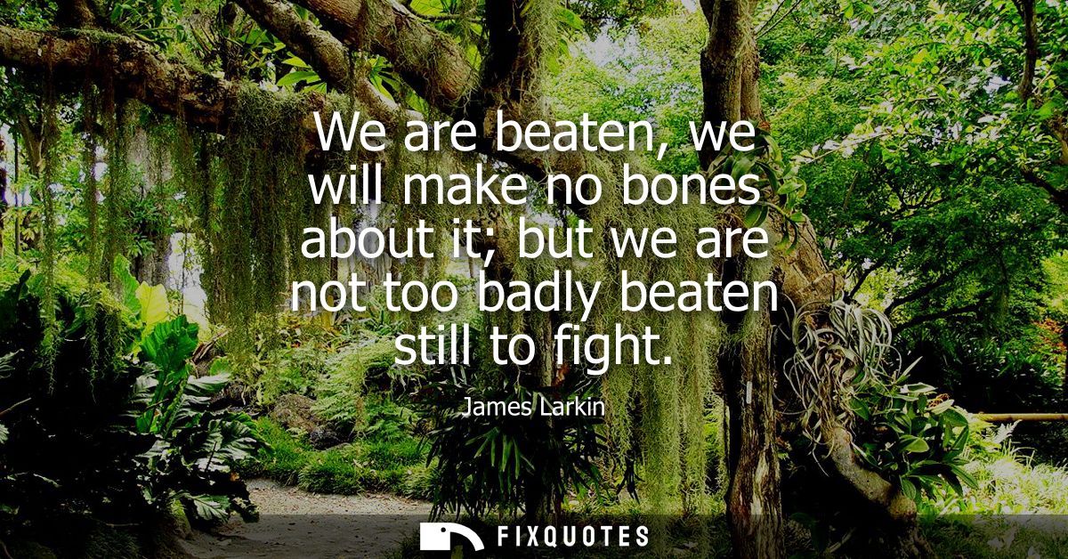 We are beaten, we will make no bones about it but we are not too badly beaten still to fight