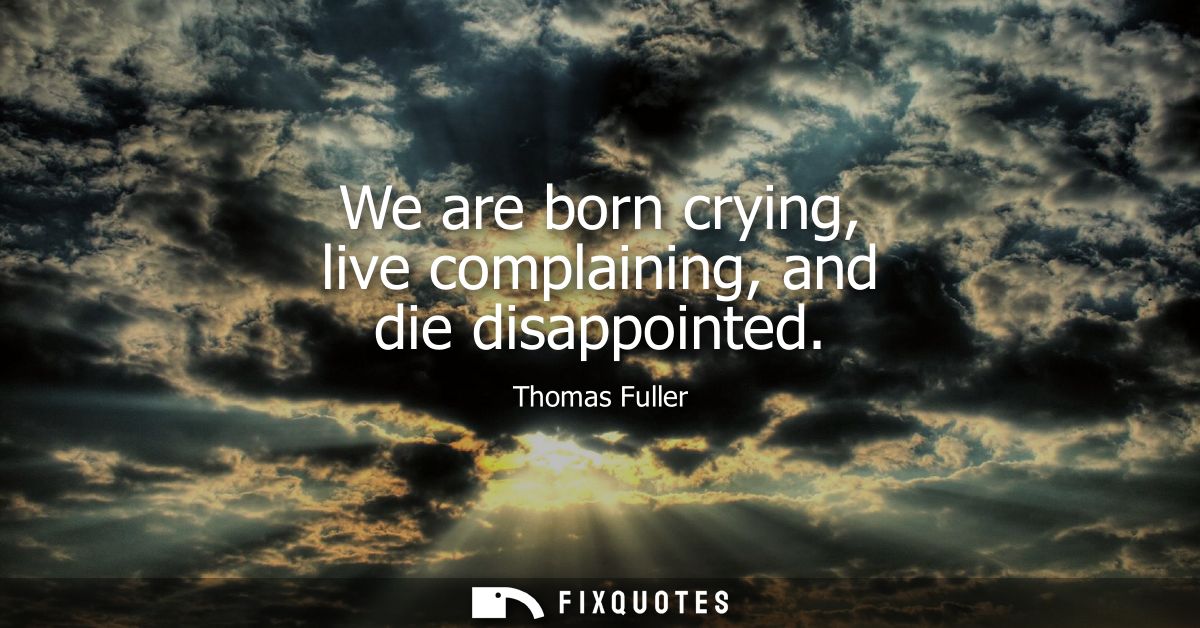 We are born crying, live complaining, and die disappointed