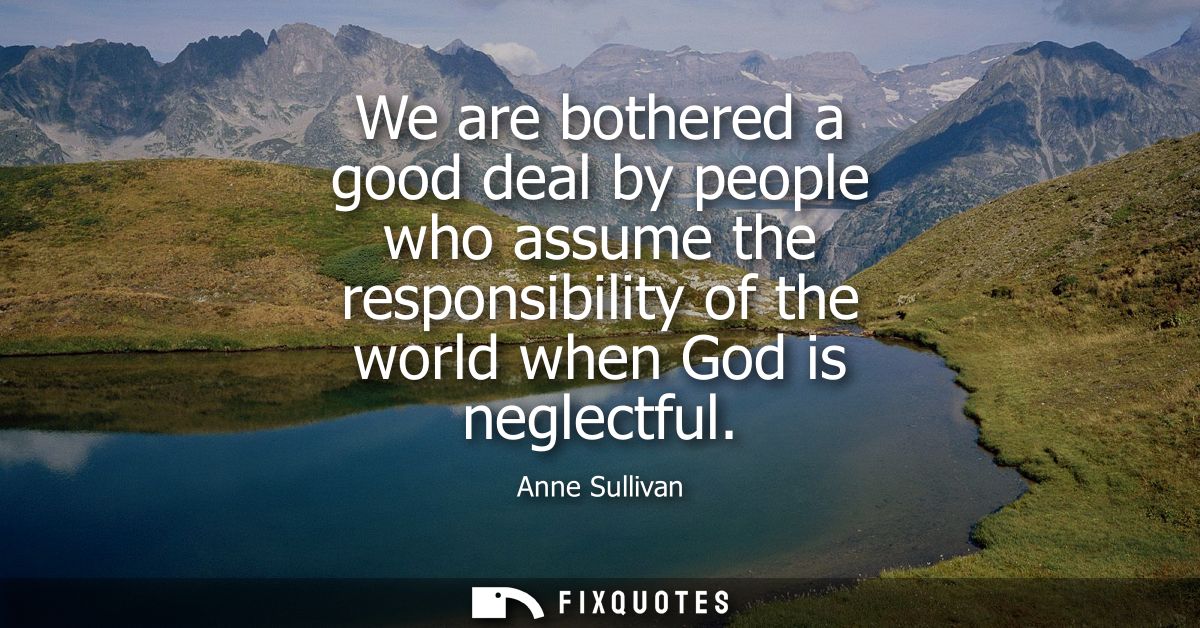 We are bothered a good deal by people who assume the responsibility of the world when God is neglectful