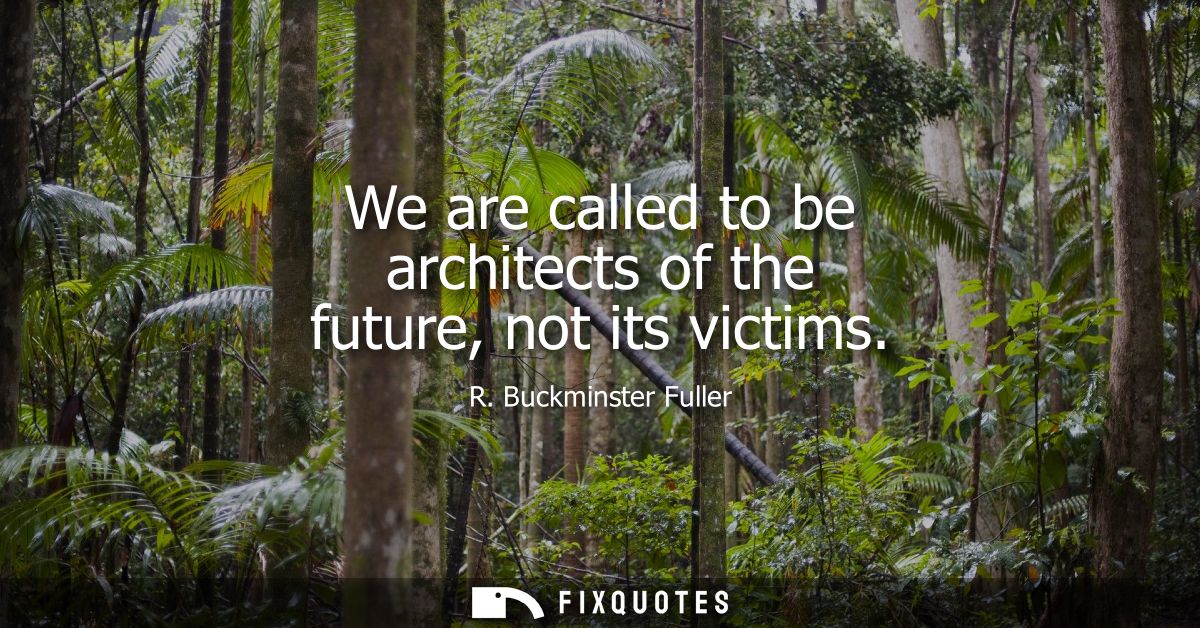 We are called to be architects of the future, not its victims - R. Buckminster Fuller