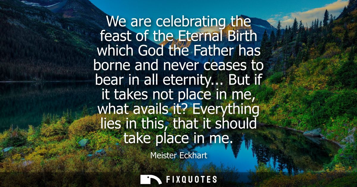 We are celebrating the feast of the Eternal Birth which God the Father has borne and never ceases to bear in all eternit