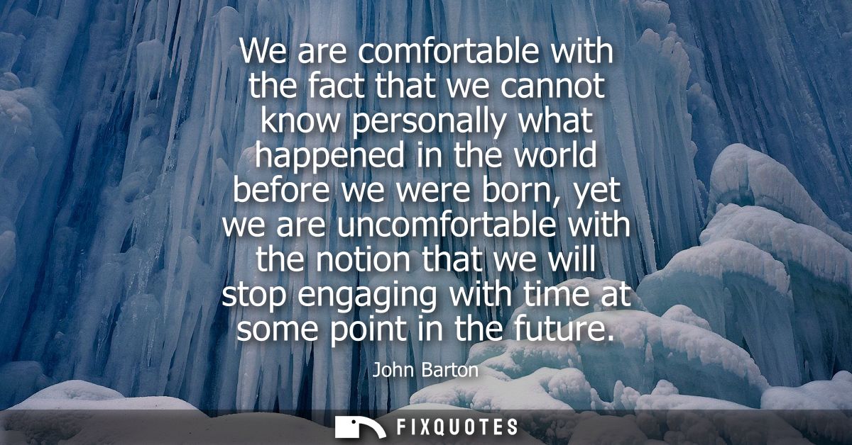 We are comfortable with the fact that we cannot know personally what happened in the world before we were born, yet we a