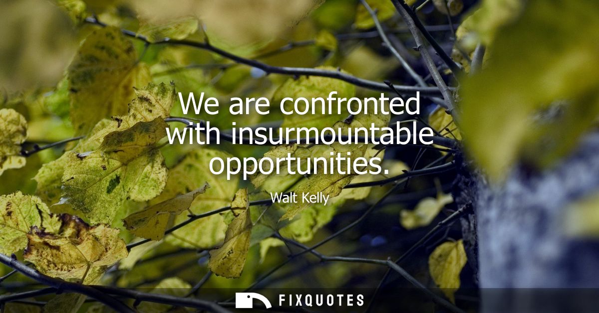 We are confronted with insurmountable opportunities