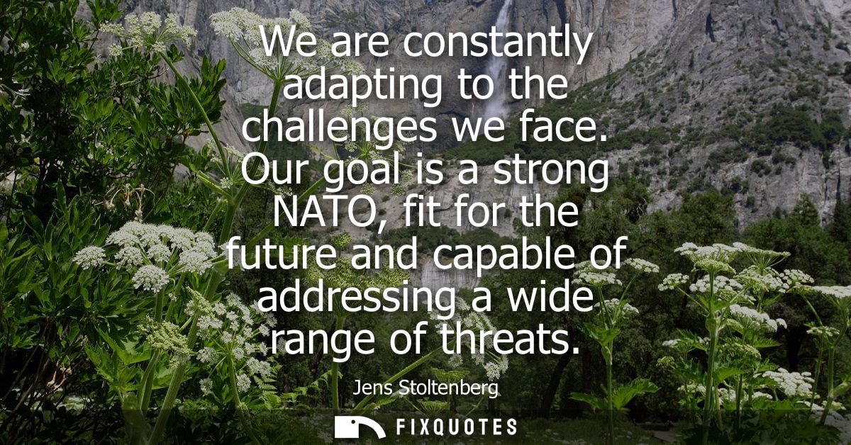 We are constantly adapting to the challenges we face. Our goal is a strong NATO, fit for the future and capable of addre