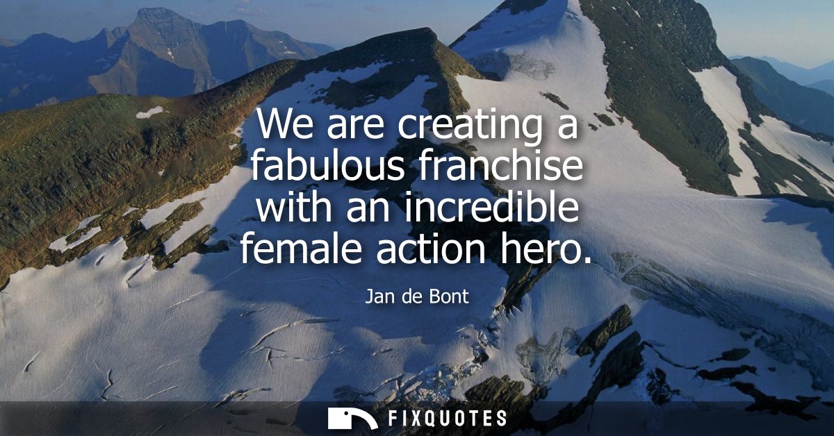 We are creating a fabulous franchise with an incredible female action hero