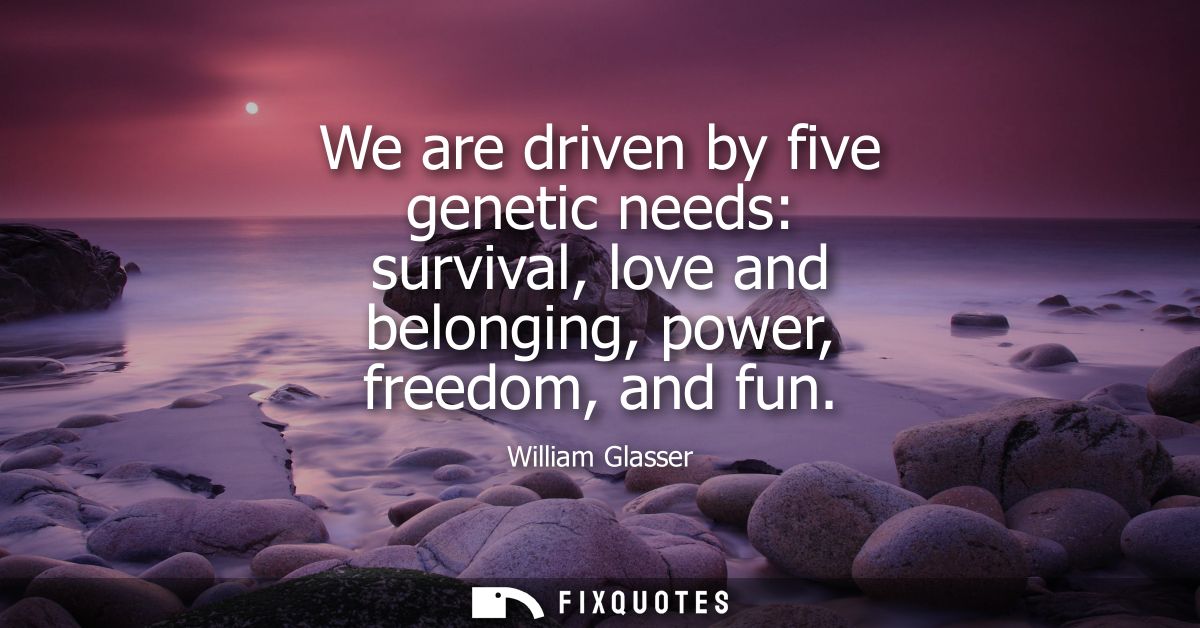We are driven by five genetic needs: survival, love and belonging, power, freedom, and fun