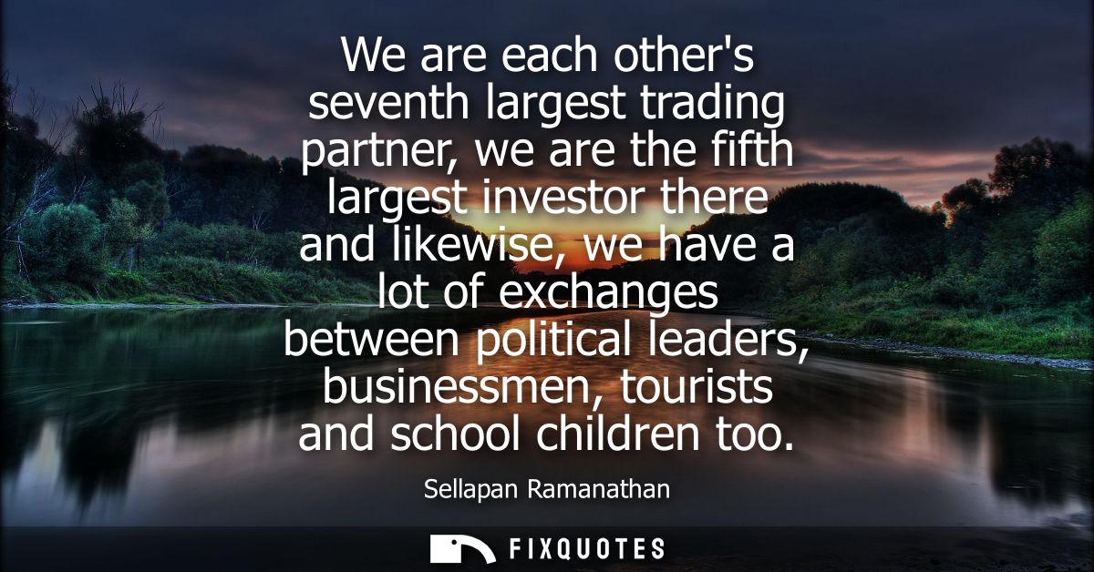 We are each others seventh largest trading partner, we are the fifth largest investor there and likewise, we have a lot 