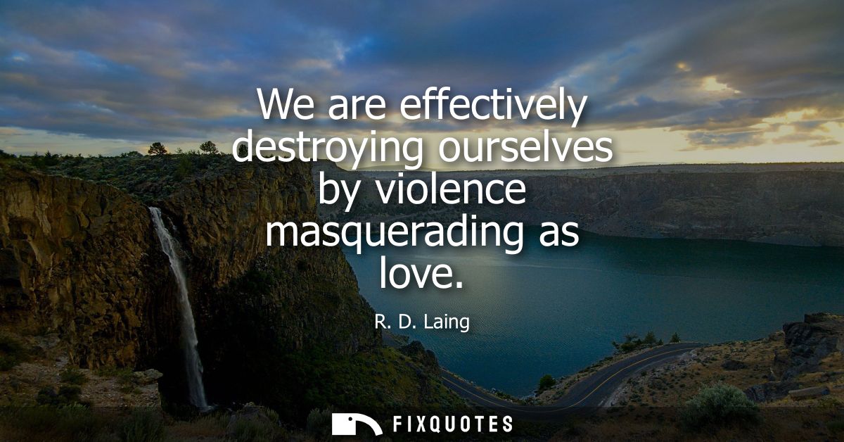 We are effectively destroying ourselves by violence masquerading as love