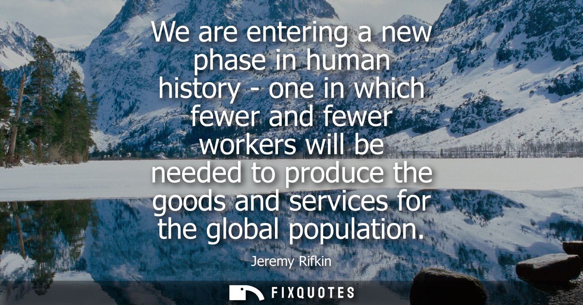 We are entering a new phase in human history - one in which fewer and fewer workers will be needed to produce the goods 