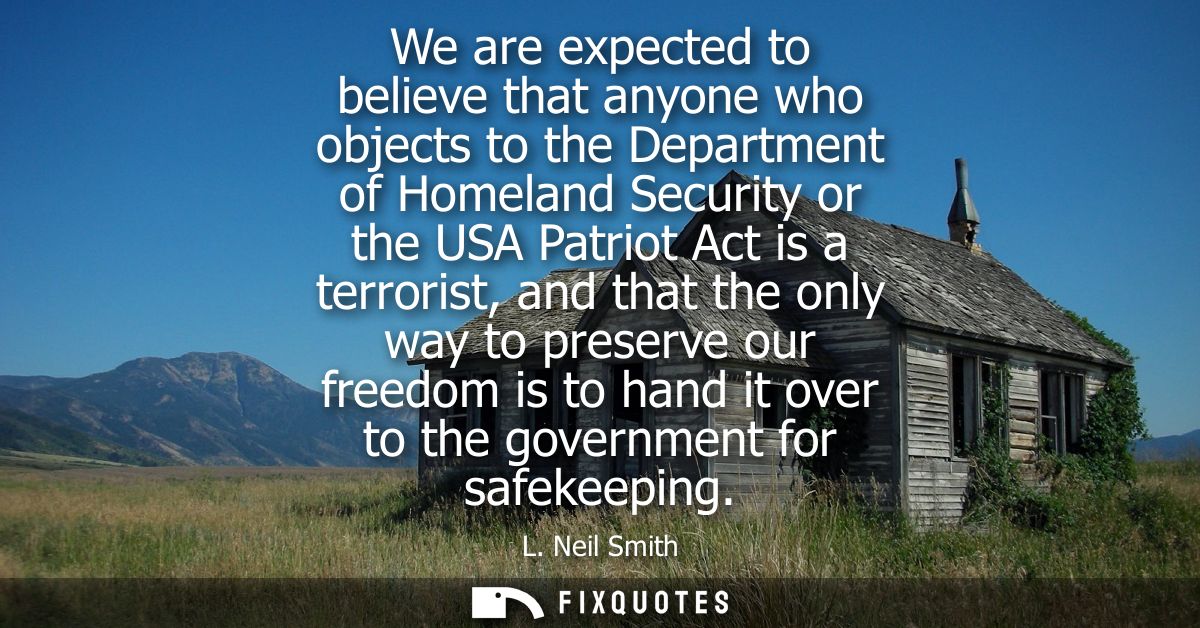 We are expected to believe that anyone who objects to the Department of Homeland Security or the USA Patriot Act is a te
