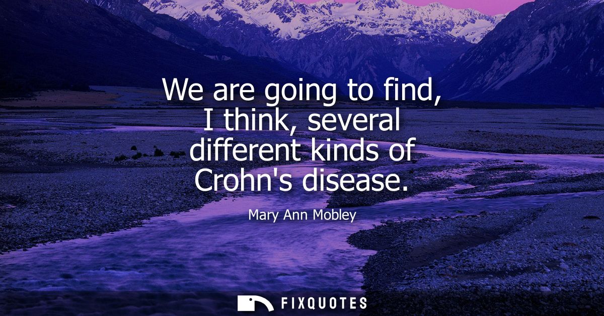 We are going to find, I think, several different kinds of Crohns disease