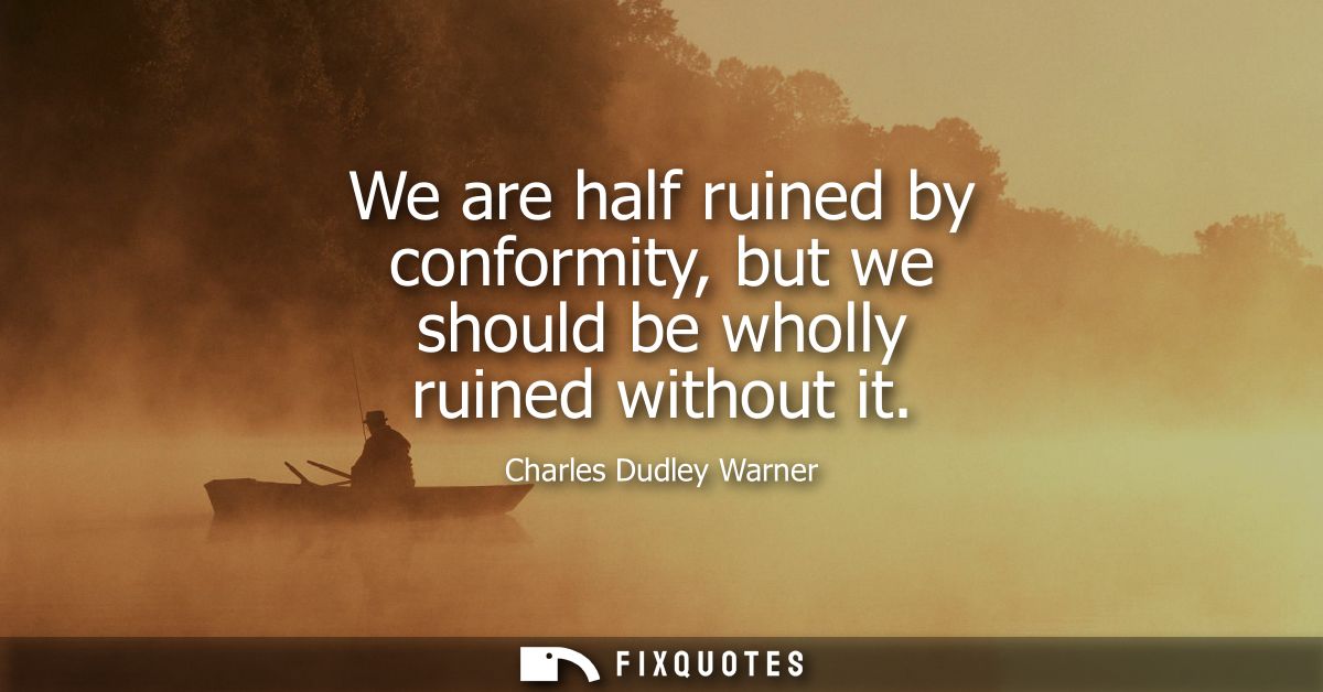 We are half ruined by conformity, but we should be wholly ruined without it - Charles Dudley Warner