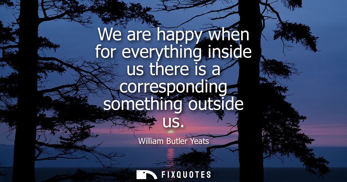 We are happy when for everything inside us there is a corresponding something outside us