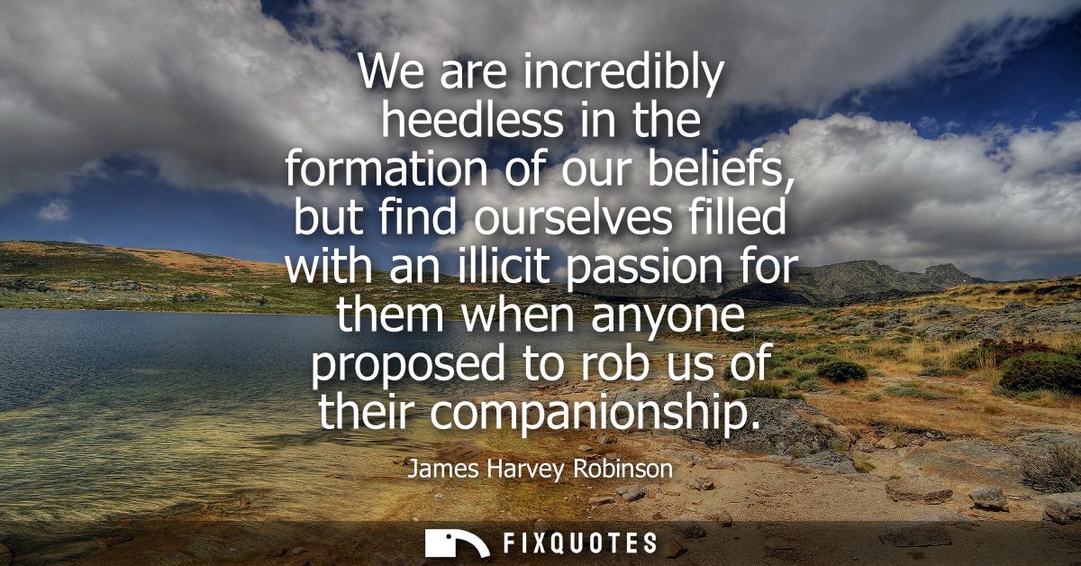 We are incredibly heedless in the formation of our beliefs, but find ourselves filled with an illicit passion for them w