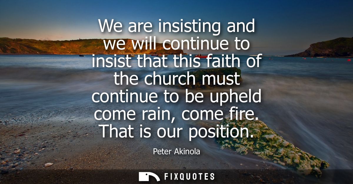 We are insisting and we will continue to insist that this faith of the church must continue to be upheld come rain, come