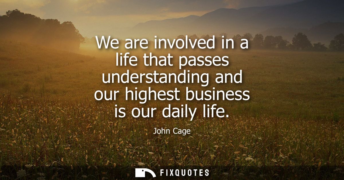 We are involved in a life that passes understanding and our highest business is our daily life