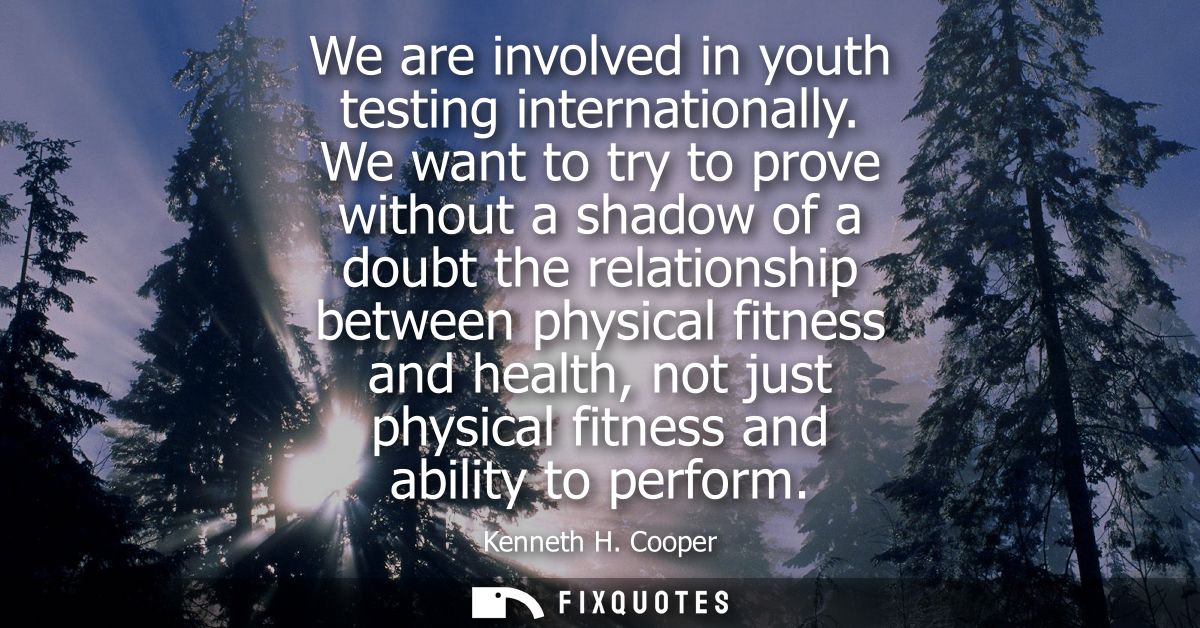 We are involved in youth testing internationally. We want to try to prove without a shadow of a doubt the relationship b