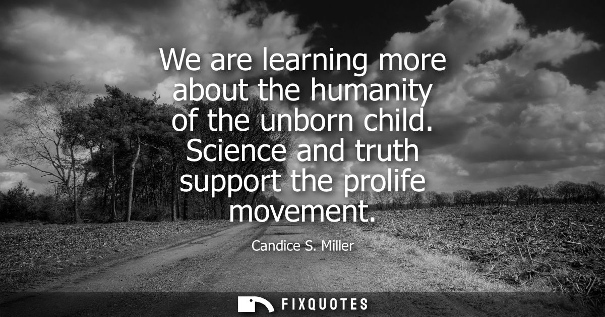 We are learning more about the humanity of the unborn child. Science and truth support the prolife movement